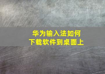 华为输入法如何下载软件到桌面上