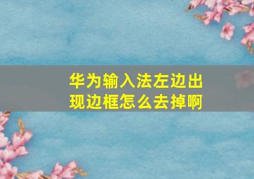 华为输入法左边出现边框怎么去掉啊