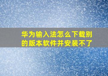 华为输入法怎么下载别的版本软件并安装不了