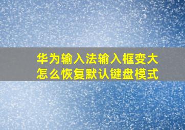 华为输入法输入框变大怎么恢复默认键盘模式