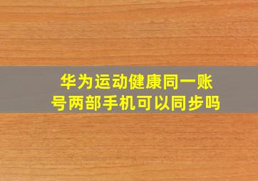 华为运动健康同一账号两部手机可以同步吗