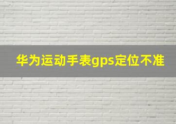 华为运动手表gps定位不准