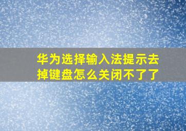 华为选择输入法提示去掉键盘怎么关闭不了了