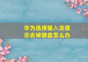 华为选择输入法提示去掉键盘怎么办