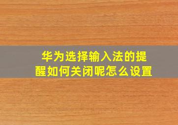 华为选择输入法的提醒如何关闭呢怎么设置