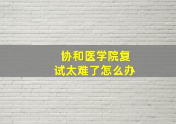 协和医学院复试太难了怎么办