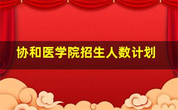 协和医学院招生人数计划