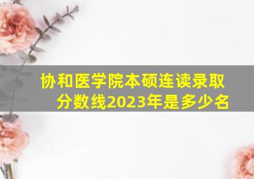 协和医学院本硕连读录取分数线2023年是多少名