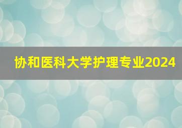 协和医科大学护理专业2024