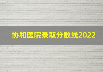 协和医院录取分数线2022