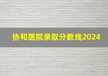 协和医院录取分数线2024