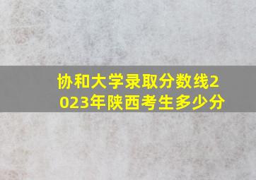 协和大学录取分数线2023年陕西考生多少分