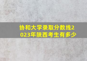 协和大学录取分数线2023年陕西考生有多少