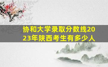 协和大学录取分数线2023年陕西考生有多少人