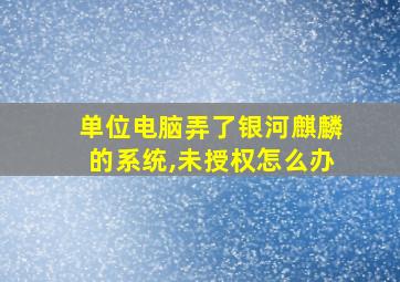 单位电脑弄了银河麒麟的系统,未授权怎么办