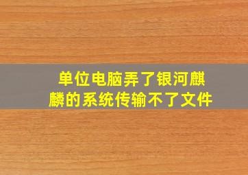 单位电脑弄了银河麒麟的系统传输不了文件