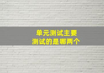 单元测试主要测试的是哪两个