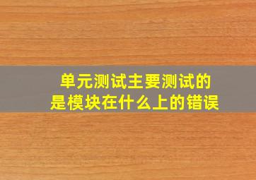 单元测试主要测试的是模块在什么上的错误