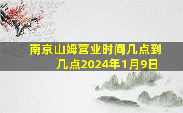 南京山姆营业时间几点到几点2024年1月9日