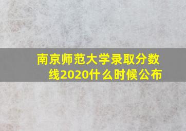 南京师范大学录取分数线2020什么时候公布