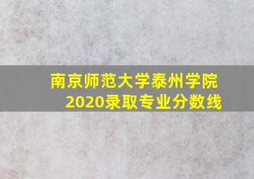 南京师范大学泰州学院2020录取专业分数线