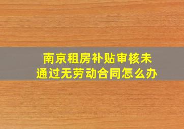 南京租房补贴审核未通过无劳动合同怎么办