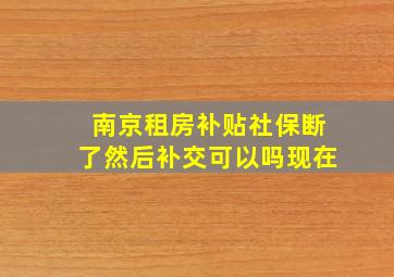 南京租房补贴社保断了然后补交可以吗现在