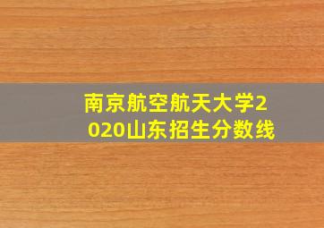 南京航空航天大学2020山东招生分数线