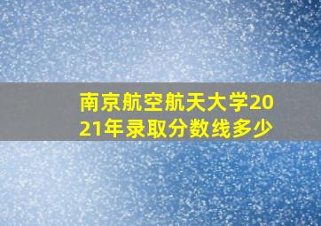 南京航空航天大学2021年录取分数线多少