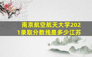 南京航空航天大学2021录取分数线是多少江苏