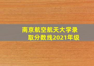 南京航空航天大学录取分数线2021年级