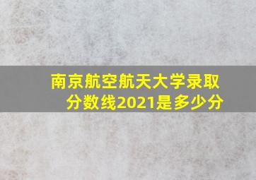 南京航空航天大学录取分数线2021是多少分