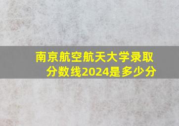 南京航空航天大学录取分数线2024是多少分