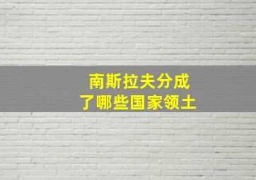 南斯拉夫分成了哪些国家领土