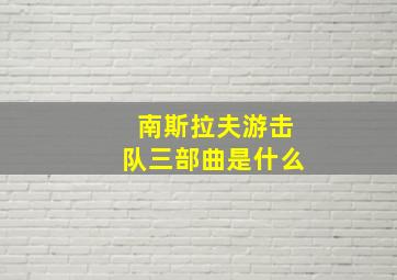 南斯拉夫游击队三部曲是什么