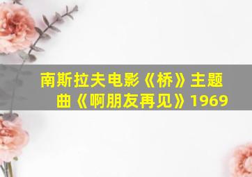 南斯拉夫电影《桥》主题曲《啊朋友再见》1969