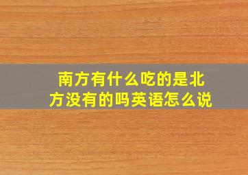 南方有什么吃的是北方没有的吗英语怎么说