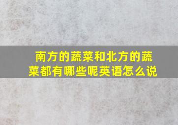 南方的蔬菜和北方的蔬菜都有哪些呢英语怎么说