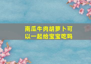 南瓜牛肉胡萝卜可以一起给宝宝吃吗