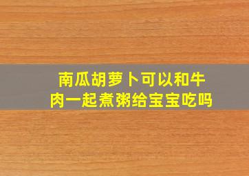 南瓜胡萝卜可以和牛肉一起煮粥给宝宝吃吗