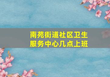 南苑街道社区卫生服务中心几点上班