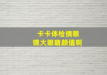 卡卡体检摘眼镜大眼睛颜值啊