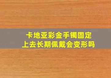 卡地亚彩金手镯固定上去长期佩戴会变形吗