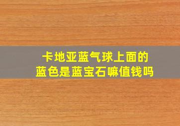 卡地亚蓝气球上面的蓝色是蓝宝石嘛值钱吗