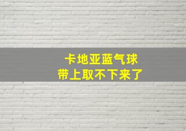 卡地亚蓝气球带上取不下来了