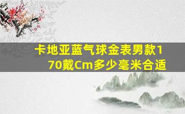 卡地亚蓝气球金表男款170戴Cm多少毫米合适