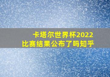 卡塔尔世界杯2022比赛结果公布了吗知乎