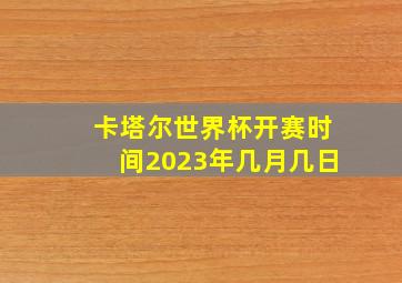 卡塔尔世界杯开赛时间2023年几月几日