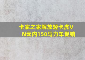 卡家之家解放轻卡虎VN云内150马力车促销