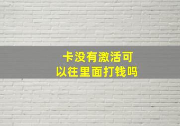 卡没有激活可以往里面打钱吗